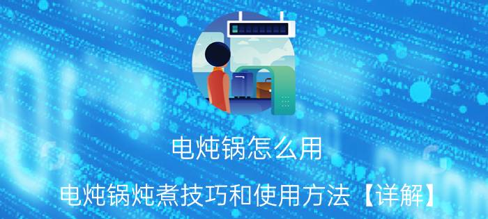 电炖锅怎么用 电炖锅炖煮技巧和使用方法【详解】